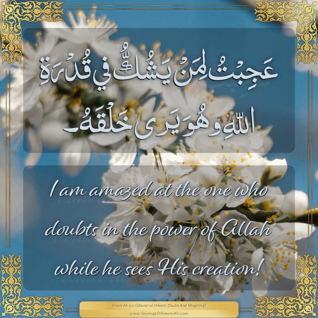 I am amazed at the one who doubts in the power of Allah while he sees His...